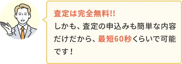 査定は完全無料！しかも、査定の申込みも簡単な内容だけだから、最短60秒くらいで可能です！